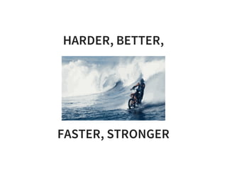 HARDER, BETTER,
FASTER, STRONGER
 