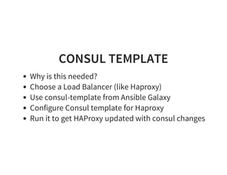 CONSUL TEMPLATE
Why is this needed?
Choose a Load Balancer (like Haproxy)
Use consul-template from Ansible Galaxy
Configure Consul template for Haproxy
Run it to get HAProxy updated with consul changes
 