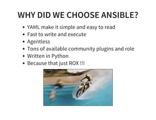 WHY DID WE CHOOSE ANSIBLE?
YAML make it simple and easy to read
Fast to write and execute
Agentless
Tons of available community plugins and role
Written in Python
Because that just ROX !!!
 