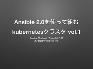 Ansible 2.0を使って組む
kubernetesクラスタ vol.1
Ansible Meetup in Tokyo 2015.09
廣川英寿@realglobe Inc.
 