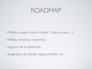 • Meilleur support pour Ansible 2 (become user…)
• Meilleur tracking / reporting
• Support de AnsibleVault
• Intégration de Ansible Galaxy,Ansible Lint
ROADMAP
 