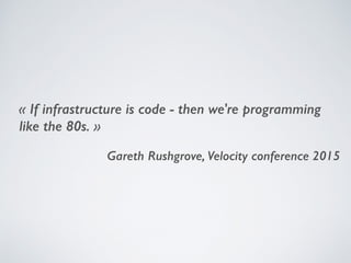 « If infrastructure is code - then we're programming
like the 80s. »
Gareth Rushgrove, Velocity conference 2015
 
