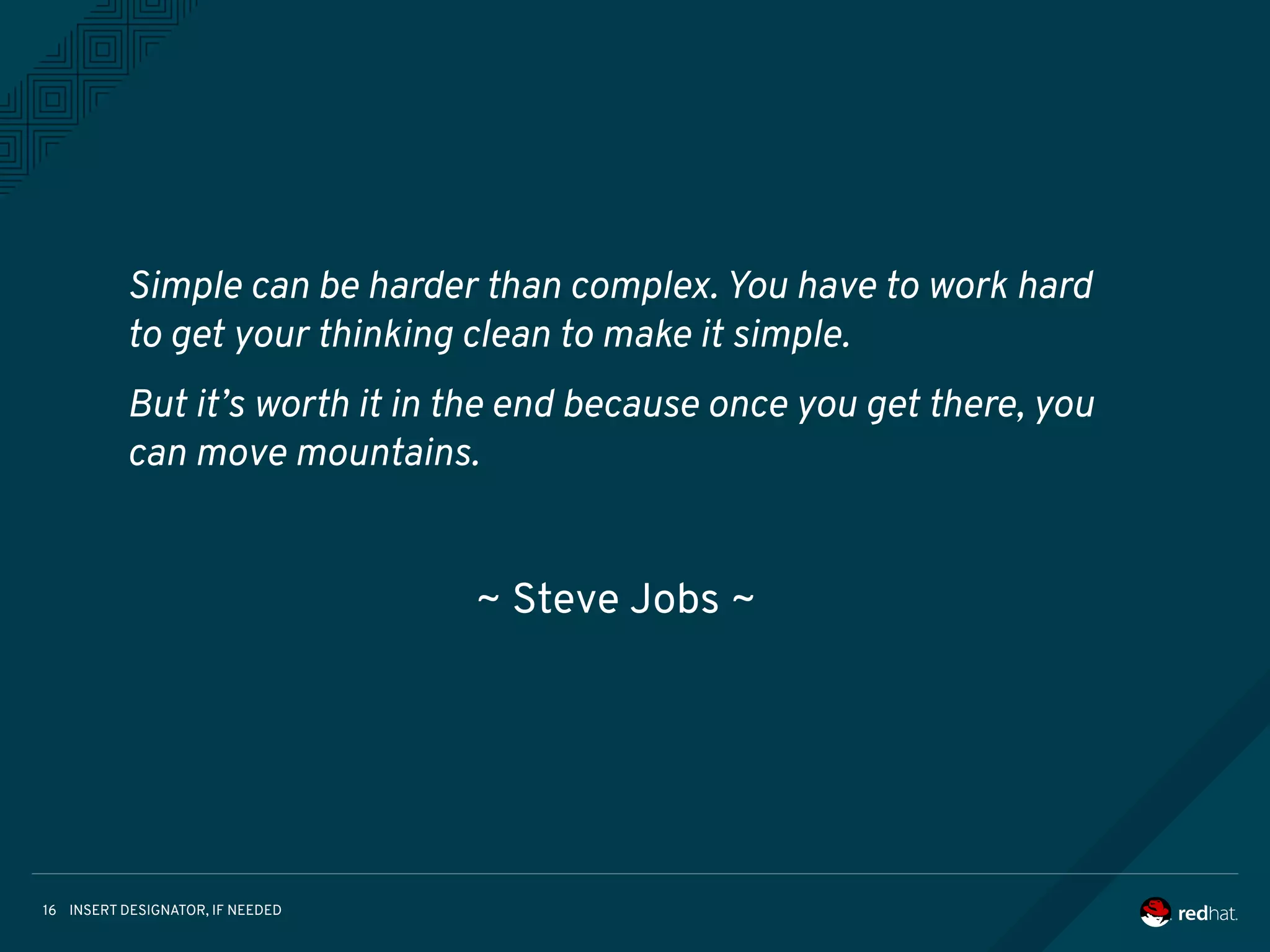 INSERT DESIGNATOR, IF NEEDED16
Simple can be harder than complex. You have to work hard
to get your thinking clean to make it simple.
But it’s worth it in the end because once you get there, you
can move mountains.
~ Steve Jobs ~
 