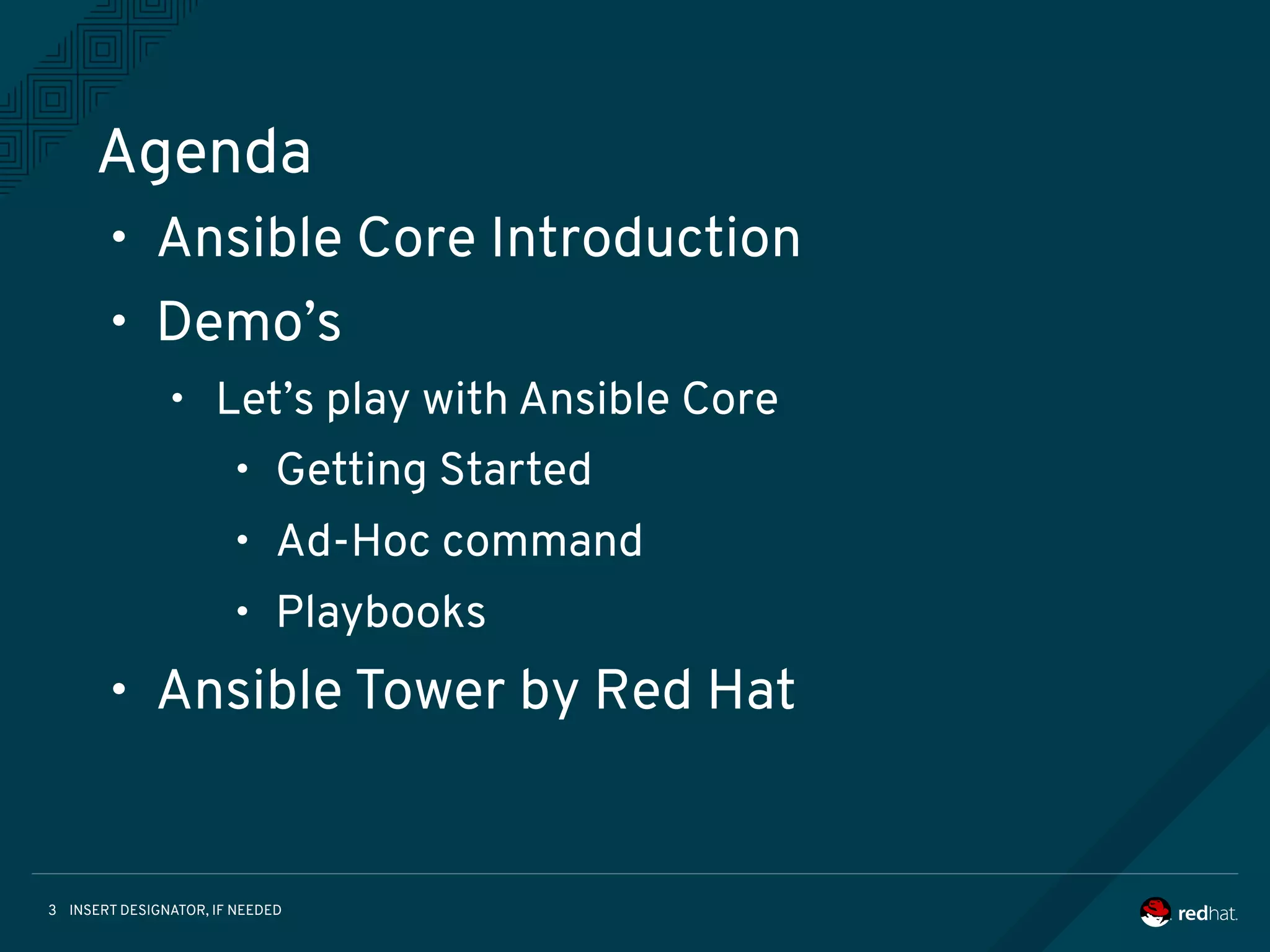 INSERT DESIGNATOR, IF NEEDED3
Agenda
• Ansible Core Introduction
• Demo’s
• Let’s play with Ansible Core
• Getting Started
• Ad-Hoc command
• Playbooks
• Ansible Tower by Red Hat
 