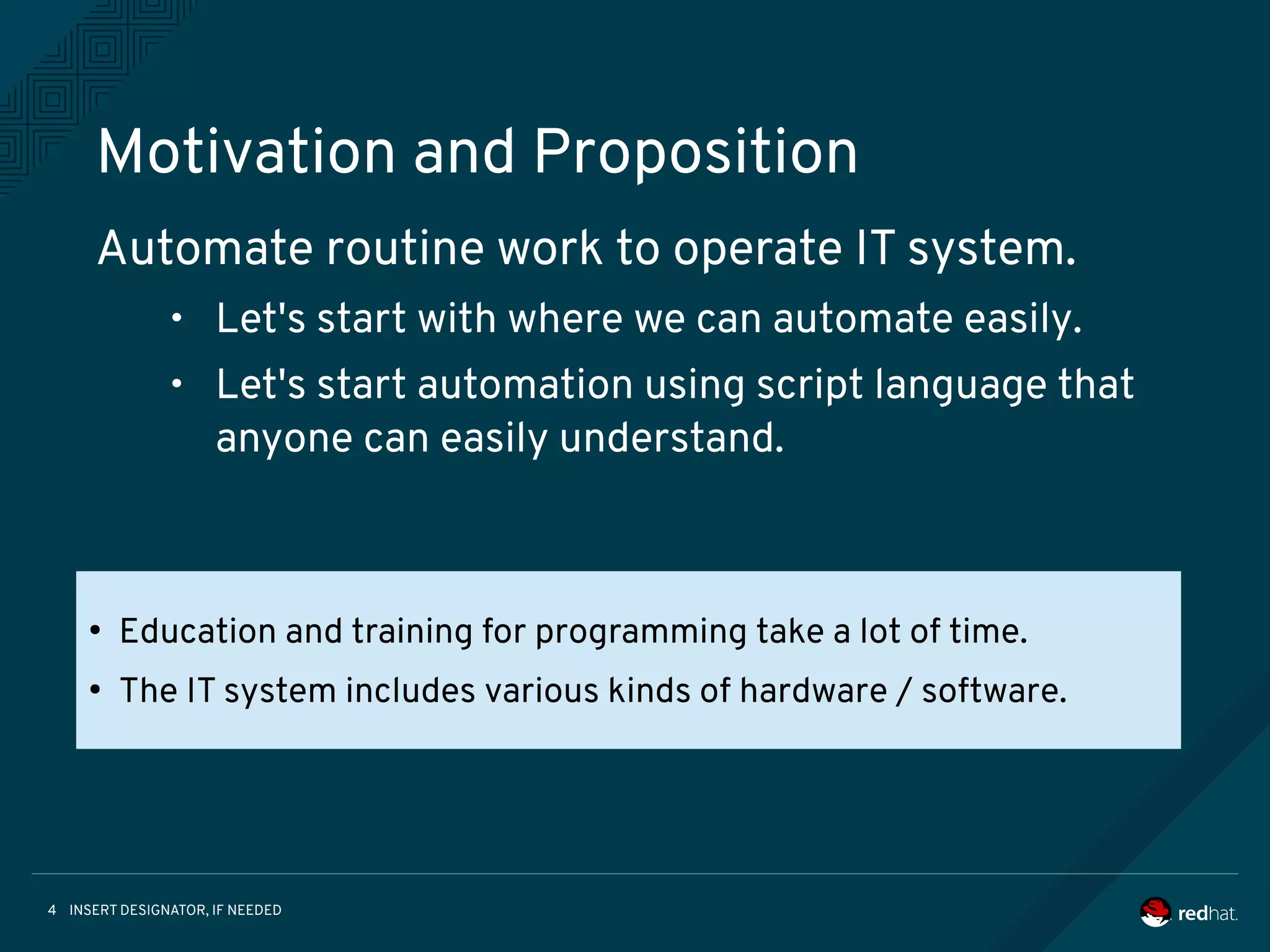 INSERT DESIGNATOR, IF NEEDED4
Motivation and Proposition
Automate routine work to operate IT system.
• Let's start with where we can automate easily.
• Let's start automation using script language that
anyone can easily understand.
●
Education and training for programming take a lot of time.
●
The IT system includes various kinds of hardware / software.
 