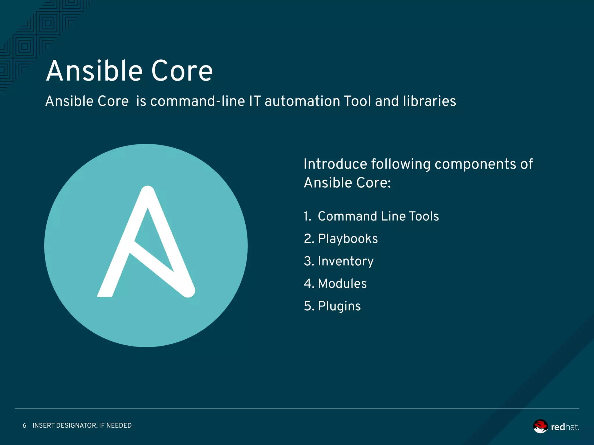 INSERT DESIGNATOR, IF NEEDED6
Introduce following components of
Ansible Core:
Ansible Core
Ansible Core is command-line IT automation Tool and libraries
1. Command Line Tools
2. Playbooks
3. Inventory
4. Modules
5. Plugins
 