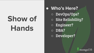 Show of
Hands
● Who’s Here?
○ DevOps/Ops?
○ Site Reliability?
○ Engineer?
○ DBA?
○ Developer?
 