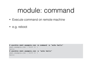 module: command
• Execute command on remote machine
• e.g. reboot
$ ansible www1.example.com -m command -a “echo hello”
www1.example.com | rc=0 >> {
hello
$ ansible www1.example.com -a “echo hello”
www1.example.com | rc=0 >> {
hello
 