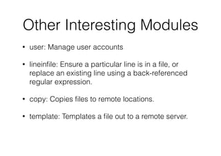 Other Interesting Modules
• user: Manage user accounts
• lineinﬁle: Ensure a particular line is in a ﬁle, or
replace an existing line using a back-referenced
regular expression.
• copy: Copies ﬁles to remote locations.
• template: Templates a ﬁle out to a remote server.
 