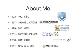 About Me
• 1993 - 1997 KSU
• 1997 - 1999 ISU KACST
• 1999 - 2001 GWU
• 2001 - 2007 SAUDI NET
• 2008 - 2011 CITC
• 2011 - Now WireFilter
 