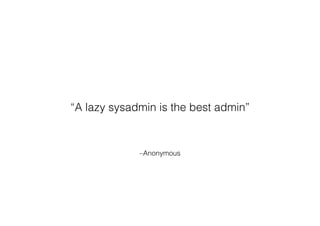 –Anonymous
“A lazy sysadmin is the best admin”
 
