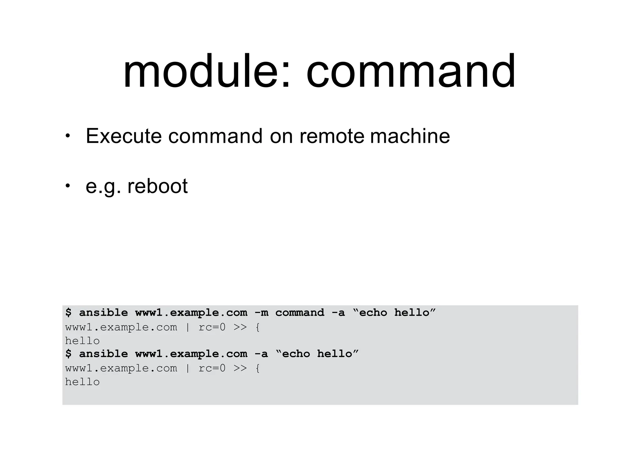 module: command
• Execute command on remote machine
• e.g. reboot
$ ansible www1.example.com -m command -a “echo hello”
www1.example.com | rc=0 >> {
hello
$ ansible www1.example.com -a “echo hello”
www1.example.com | rc=0 >> {
hello
 