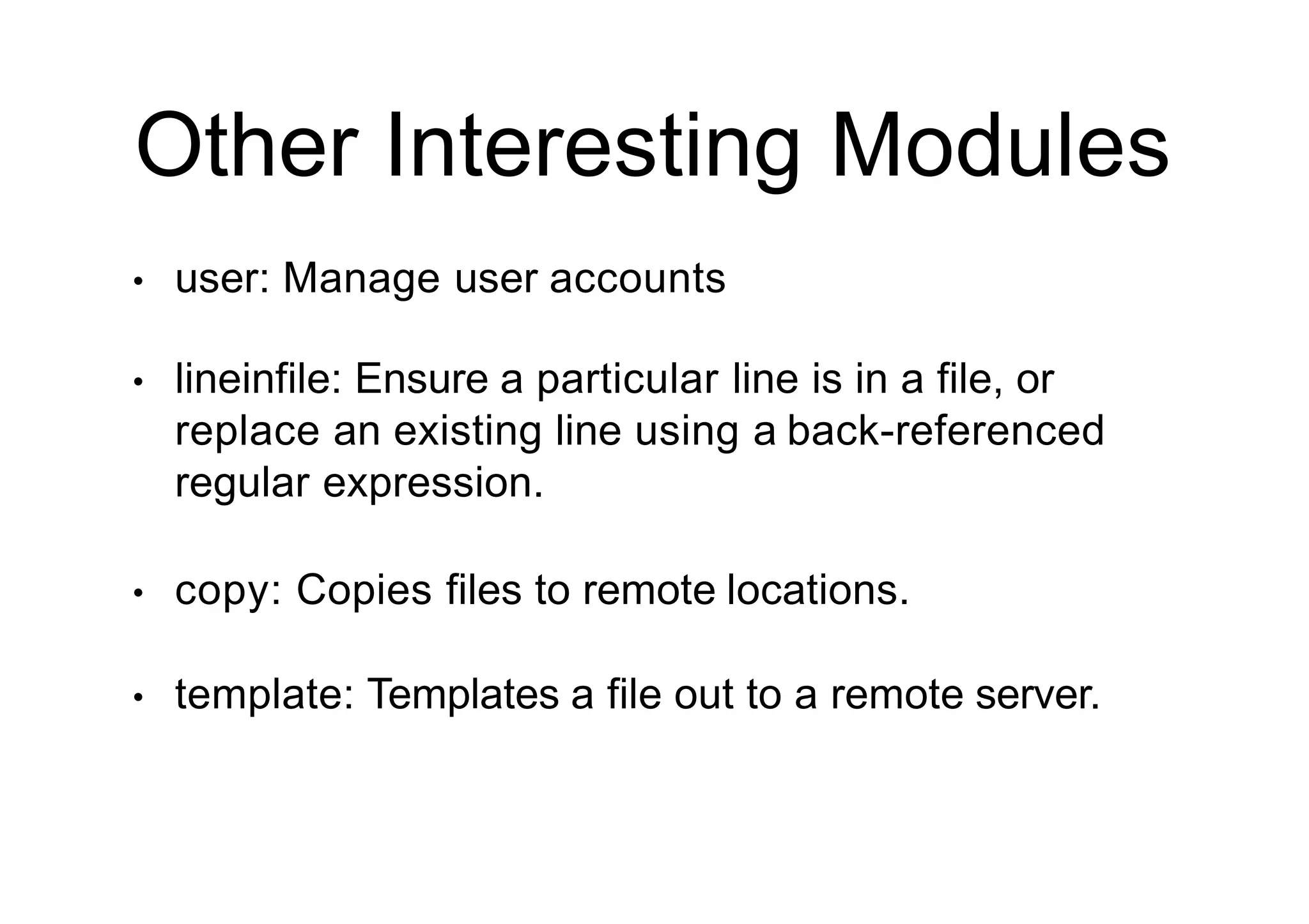 Other Interesting Modules
• user: Manage user accounts
• lineinfile: Ensure a particular line is in a file, or
replace an existing line using a back-referenced
regular expression.
• copy: Copies files to remote locations.
• template: Templates a file out to a remote server.
 