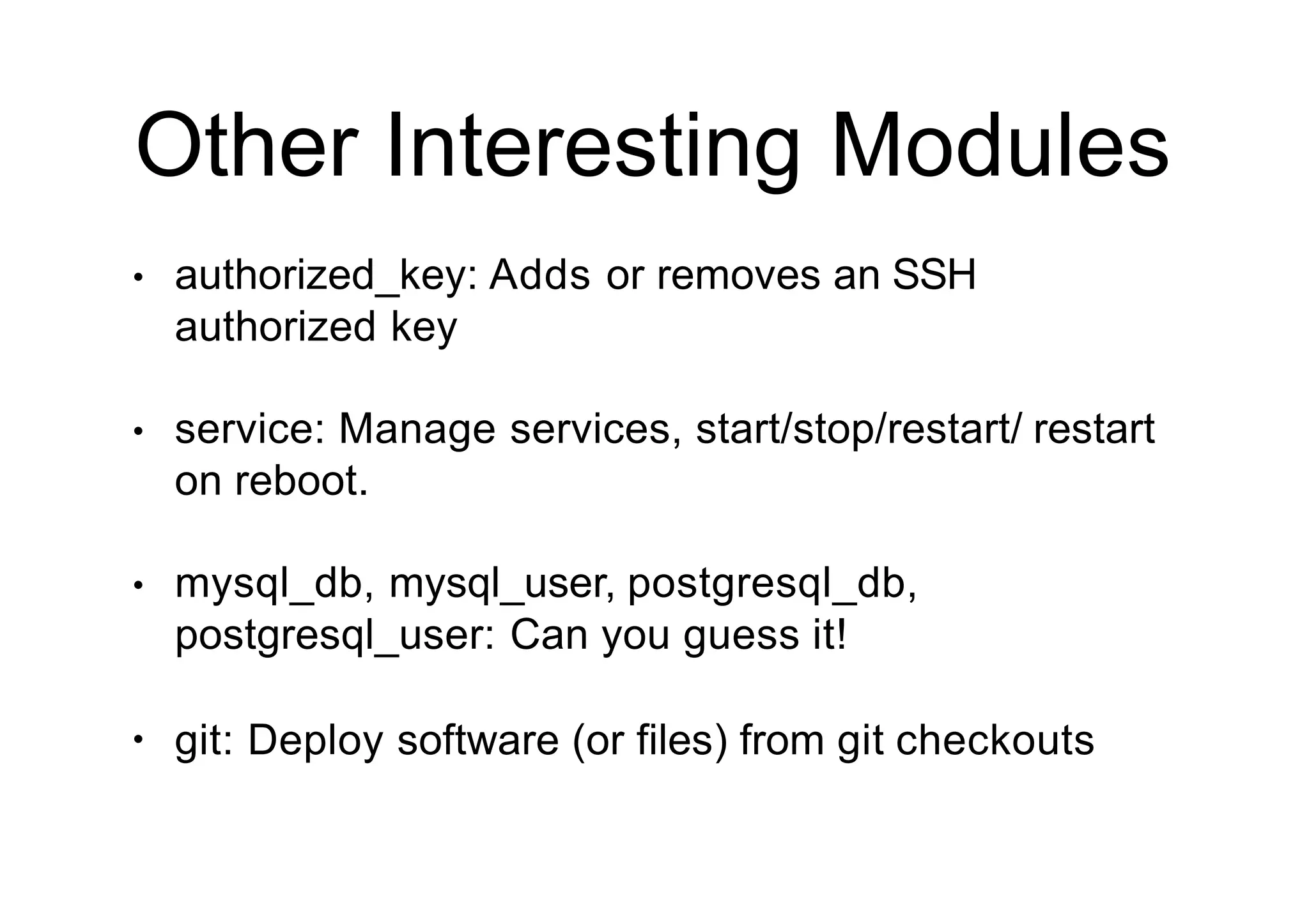 Other Interesting Modules
• authorized_key: Adds or removes an SSH
authorized key
• service: Manage services, start/stop/restart/ restart
on reboot.
• mysql_db, mysql_user, postgresql_db,
postgresql_user: Can you guess it!
• git: Deploy software (or files) from git checkouts
 
