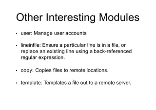 Other Interesting Modules
• user: Manage user accounts
• lineinfile: Ensure a particular line is in a file, or
replace an existing line using a back-referenced
regular expression.
• copy: Copies files to remote locations.
• template: Templates a file out to a remote server.
 