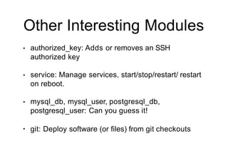 Other Interesting Modules
• authorized_key: Adds or removes an SSH
authorized key
• service: Manage services, start/stop/restart/ restart
on reboot.
• mysql_db, mysql_user, postgresql_db,
postgresql_user: Can you guess it!
• git: Deploy software (or files) from git checkouts
 
