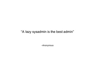 –Anonymous
“A lazy sysadmin is the best admin”
 