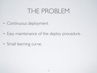 THE PROBLEM
• Continuous deployment	

• Easy maintenance of the deploy procedure.	

• Small learning curve.
10
 