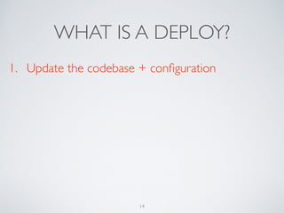 WHAT IS A DEPLOY?
1. Update the codebase + conﬁguration
14
 