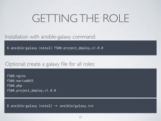 GETTINGTHE ROLE
Installation with ansible-galaxy command:
!
$ ansible-galaxy install f500.project_deploy,v1.0.0
Optional: create a galaxy ﬁle for all roles:
!
f500.nginx
f500.mariadb55
f500.php
f500.project_deploy,v1.0.0
!
$ ansible-galaxy install -r ansible/galaxy.txt
20
 