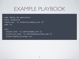 EXAMPLE PLAYBOOK
!
- name: Deploy the application
hosts: production
remote_user: "{{ production_deploy_user }}"
sudo: no
!
vars:
project_root: "{{ sweetlakephp_root }}"
project_git_repo: "{{ sweetlakephp_github_repo }}"
project_deploy_strategy: git
38
 