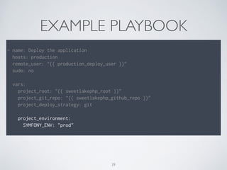 EXAMPLE PLAYBOOK
!
- name: Deploy the application
hosts: production
remote_user: "{{ production_deploy_user }}"
sudo: no
!
vars:
project_root: "{{ sweetlakephp_root }}"
project_git_repo: "{{ sweetlakephp_github_repo }}"
project_deploy_strategy: git
!
project_environment:
SYMFONY_ENV: "prod"
39
 