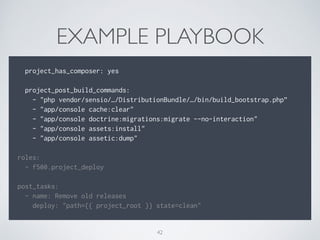 EXAMPLE PLAYBOOK
!
project_has_composer: yes
!
project_post_build_commands:
- "php vendor/sensio/…/DistributionBundle/…/bin/build_bootstrap.php”
- "app/console cache:clear"
- "app/console doctrine:migrations:migrate --no-interaction"
- "app/console assets:install"
- "app/console assetic:dump"
!
roles:
- f500.project_deploy
!
post_tasks:
- name: Remove old releases
deploy: "path={{ project_root }} state=clean"
42
 