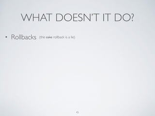 WHAT DOESN’T IT DO?
45
• Rollbacks (the cake rollback is a lie)
 