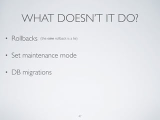 WHAT DOESN’T IT DO?
47
• Rollbacks	

• Set maintenance mode	

• DB migrations
(the cake rollback is a lie)
 