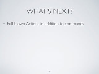 WHAT’S NEXT?
48
• Full-blown Actions in addition to commands
 