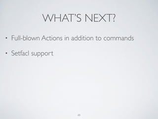 WHAT’S NEXT?
49
• Full-blown Actions in addition to commands	

• Setfacl support
 