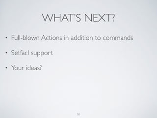 WHAT’S NEXT?
50
• Full-blown Actions in addition to commands	

• Setfacl support	

• Your ideas?
 