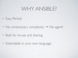 WHY ANSIBLE?
• Easy. Period.	

• No unnecessary complexity → No agent!	

• Built for re-use and sharing.	

• Extendable in your own language.
7
 