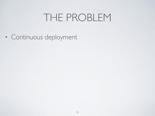 THE PROBLEM
• Continuous deployment
8
 