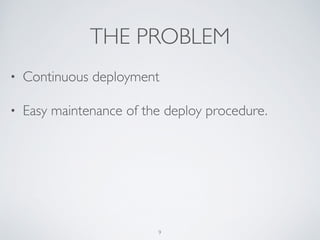 THE PROBLEM
• Continuous deployment	

• Easy maintenance of the deploy procedure.
9
 