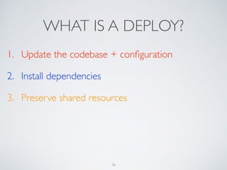 WHAT IS A DEPLOY?
1. Update the codebase + conﬁguration	

2. Install dependencies	

3. Preserve shared resources
16
 