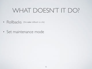 WHAT DOESN’T IT DO?
46
• Rollbacks	

• Set maintenance mode
(the cake rollback is a lie)
 