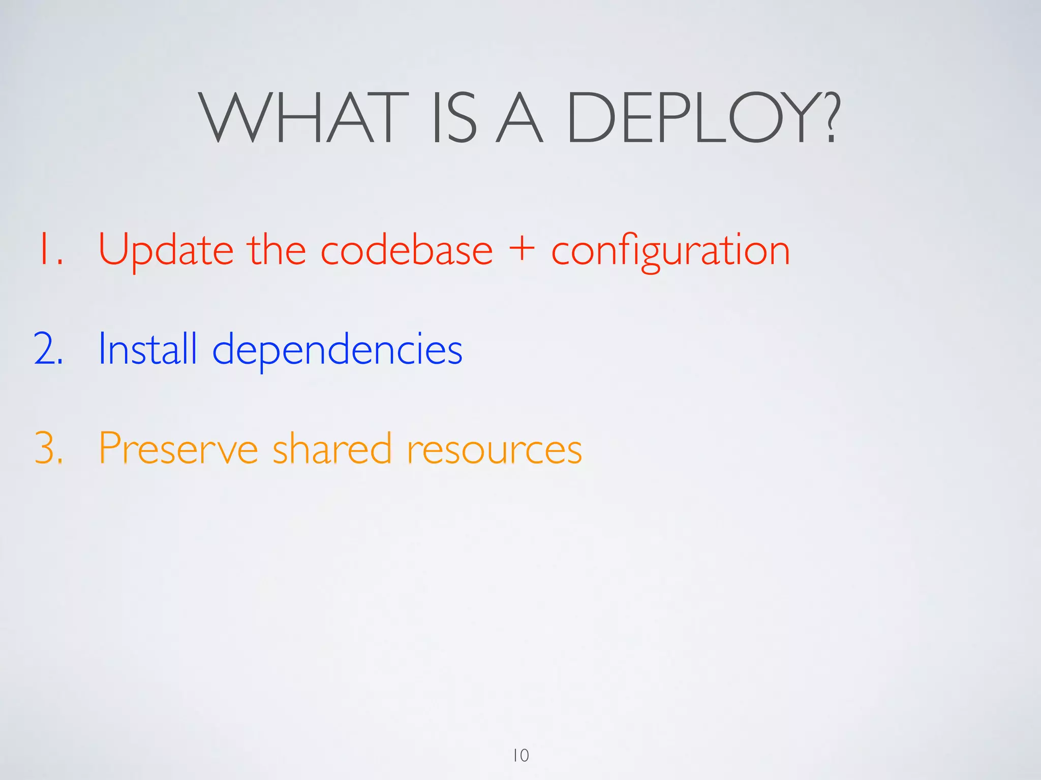 WHAT IS A DEPLOY?
1. Update the codebase + conﬁguration	

2. Install dependencies	

3. Preserve shared resources
10
 