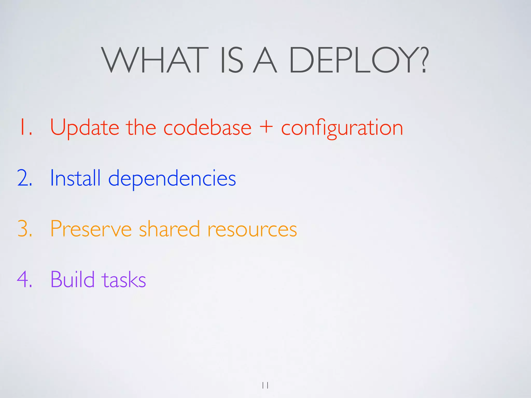 WHAT IS A DEPLOY?
1. Update the codebase + conﬁguration	

2. Install dependencies	

3. Preserve shared resources	

4. Build tasks
11
 