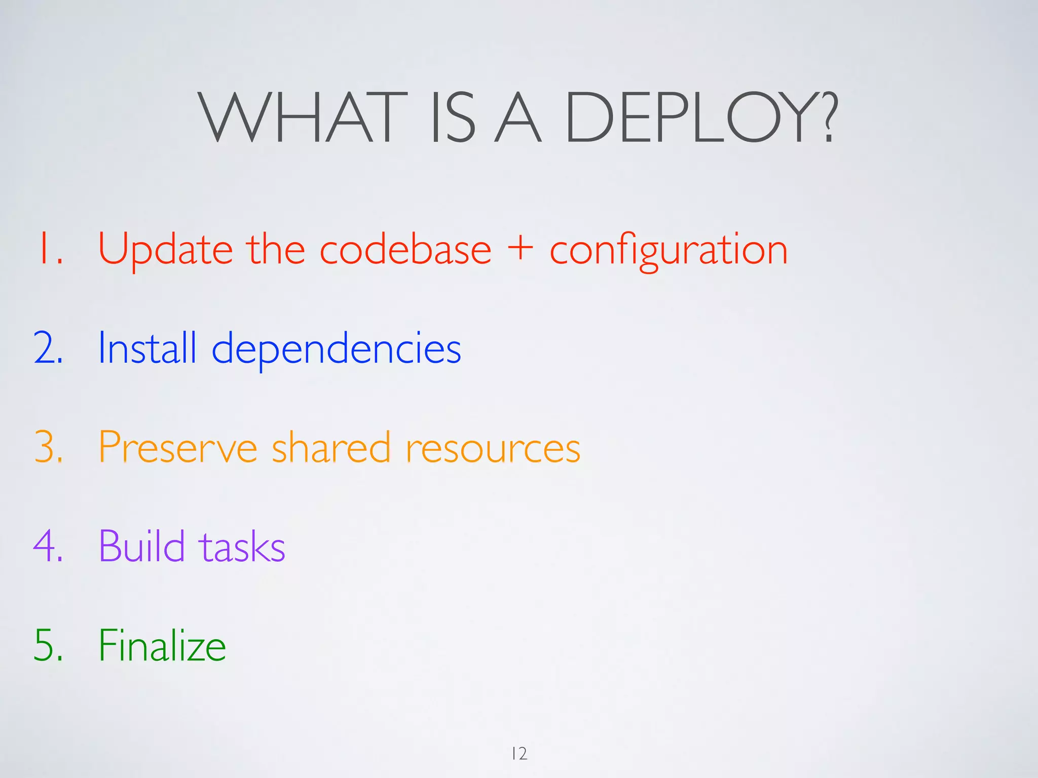 WHAT IS A DEPLOY?
1. Update the codebase + conﬁguration	

2. Install dependencies	

3. Preserve shared resources	

4. Build tasks	

5. Finalize
12
 