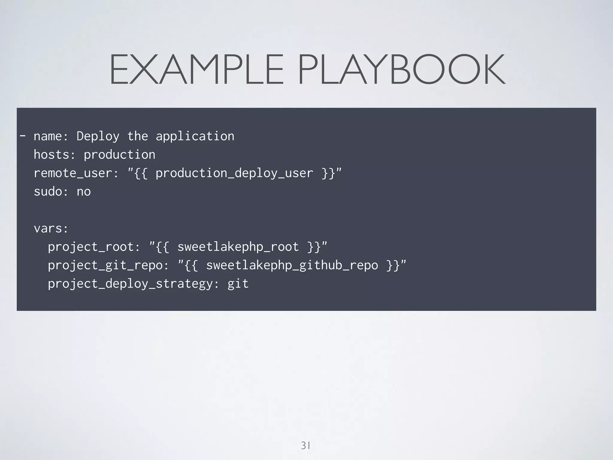 EXAMPLE PLAYBOOK
!
- name: Deploy the application
hosts: production
remote_user: "{{ production_deploy_user }}"
sudo: no
!
vars:
project_root: "{{ sweetlakephp_root }}"
project_git_repo: "{{ sweetlakephp_github_repo }}"
project_deploy_strategy: git
31
 
