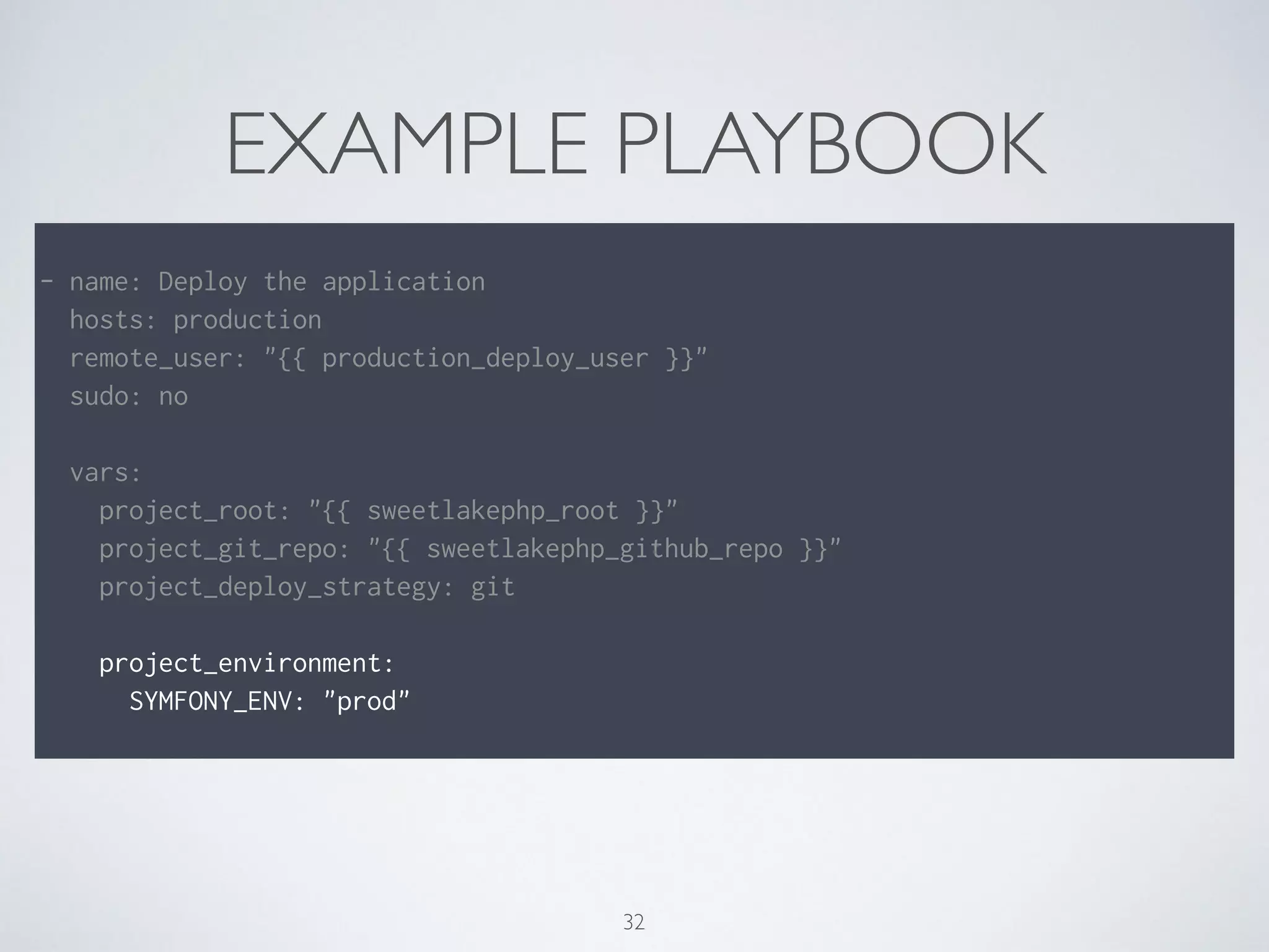 EXAMPLE PLAYBOOK
!
- name: Deploy the application
hosts: production
remote_user: "{{ production_deploy_user }}"
sudo: no
!
vars:
project_root: "{{ sweetlakephp_root }}"
project_git_repo: "{{ sweetlakephp_github_repo }}"
project_deploy_strategy: git
!
project_environment:
SYMFONY_ENV: "prod"
32
 