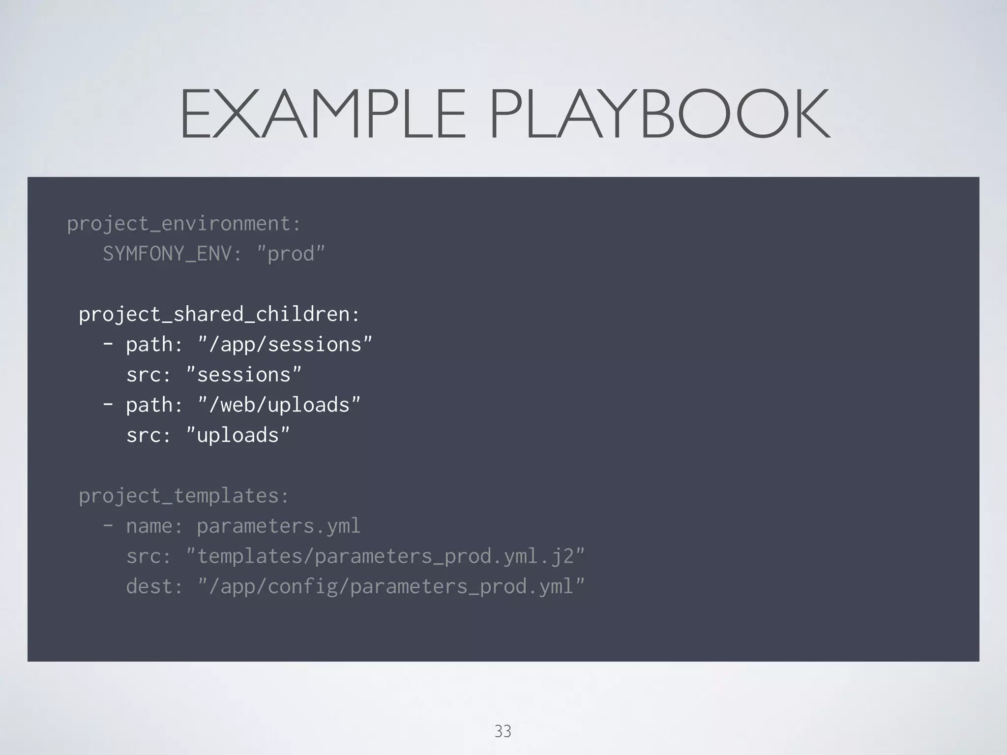 EXAMPLE PLAYBOOK
!
project_environment:
SYMFONY_ENV: "prod"
!
project_shared_children:
- path: "/app/sessions"
src: "sessions"
- path: "/web/uploads"
src: "uploads"
!
project_templates:
- name: parameters.yml
src: "templates/parameters_prod.yml.j2"
dest: "/app/config/parameters_prod.yml"
!
33
 