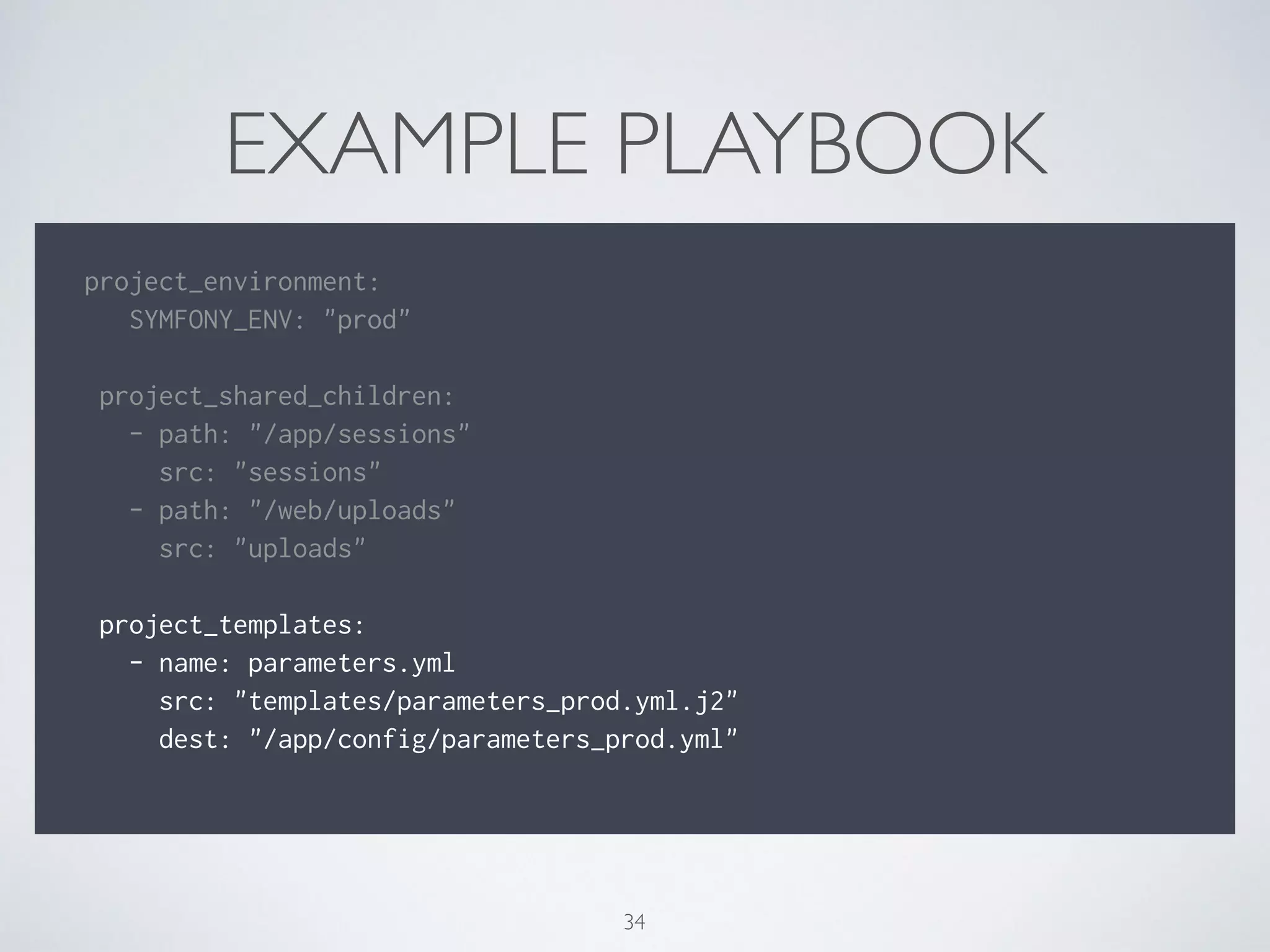 EXAMPLE PLAYBOOK
!
project_environment:
SYMFONY_ENV: "prod"
!
project_shared_children:
- path: "/app/sessions"
src: "sessions"
- path: "/web/uploads"
src: "uploads"
!
project_templates:
- name: parameters.yml
src: "templates/parameters_prod.yml.j2"
dest: "/app/config/parameters_prod.yml"
!
34
 