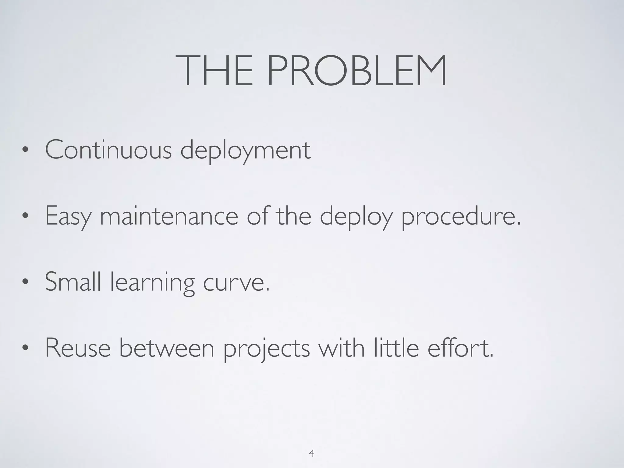 THE PROBLEM
• Continuous deployment	

• Easy maintenance of the deploy procedure.	

• Small learning curve.	

• Reuse between projects with little effort.
4
 
