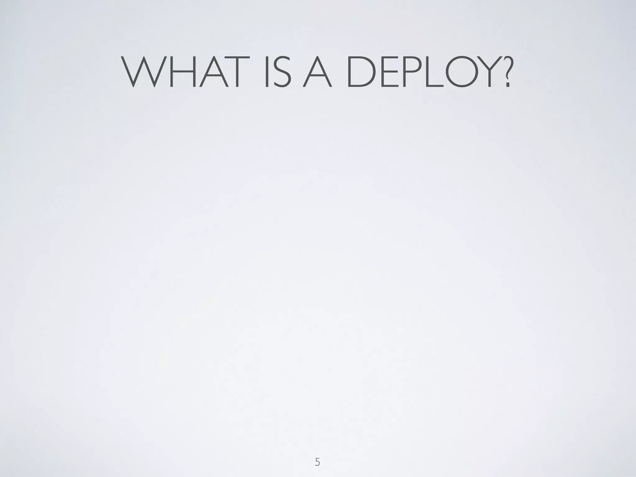 WHAT IS A DEPLOY?
5
 