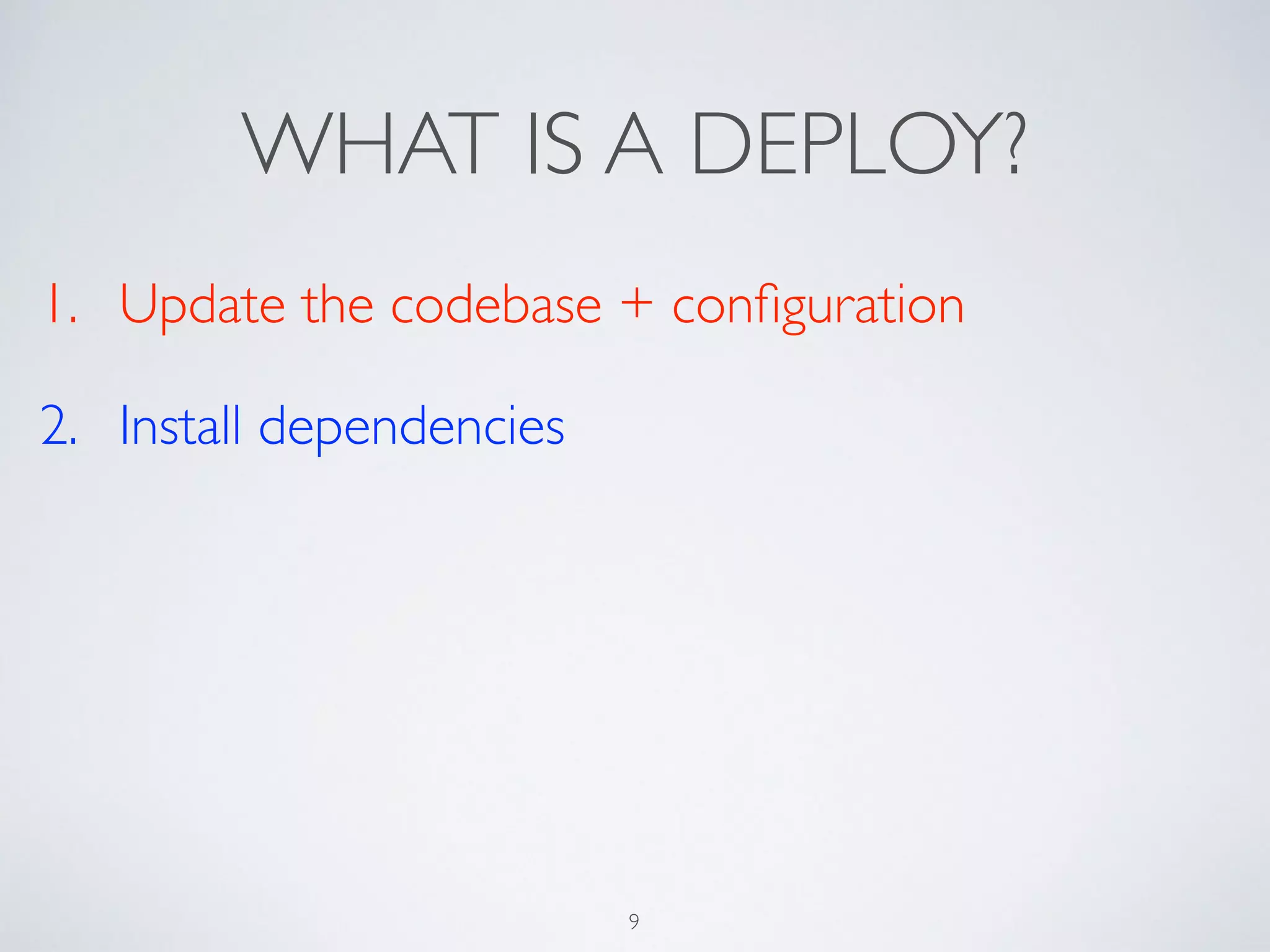 WHAT IS A DEPLOY?
1. Update the codebase + conﬁguration	

2. Install dependencies
9
 