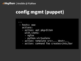 | Ansible @ PyWaw

config mgmt (puppet)
--- hosts: www
actions:
- action: apt pkg=$item
with_items:
- nginx
- python-virtualenv
- action: template src=... dest=...
- action: command foo creates=/etc/bar

 