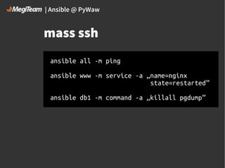 | Ansible @ PyWaw

mass ssh
ansible all -m ping
ansible www -m service -a „name=nginx
state=restarted”
ansible db1 -m command -a „killall pgdump”

 