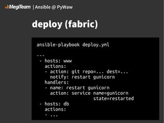 | Ansible @ PyWaw

deploy (fabric)
ansible-playbook deploy.yml
--- hosts: www
actions:
- action: git repo=... dest=...
notify: restart gunicorn
handlers:
- name: restart gunicorn
action: service name=gunicorn
state=restarted
- hosts: db
actions:
- ...

 